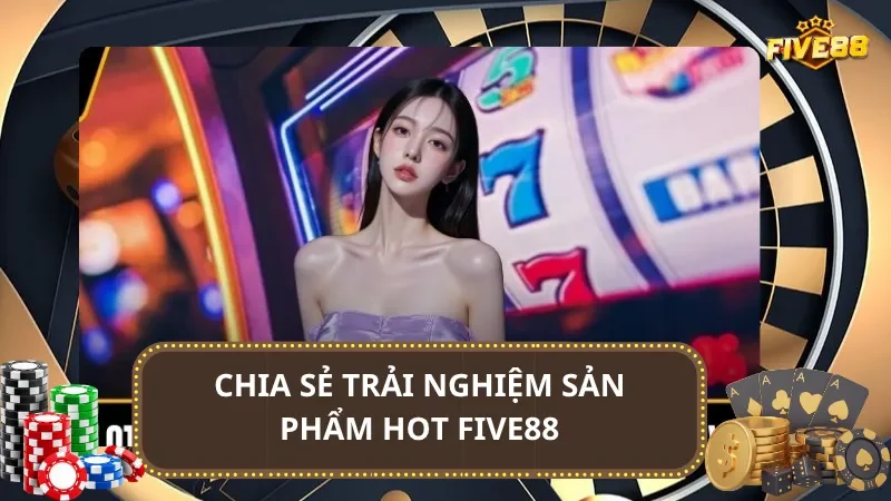 Chia sẻ từ người chơi trải nghiệm sản phẩm Hot Five88